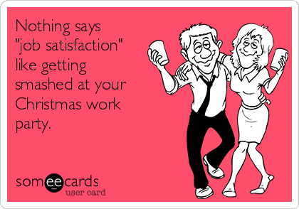 Nothing says
"job satisfaction"
like getting
smashed at your
Christmas work
party.