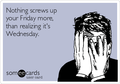 Nothing screws up
your Friday more,
than realizing it's
Wednesday.