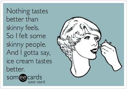 Nothing tastes
better than
skinny feels.
So I felt some
skinny people.
And I gotta say,
ice cream tastes
better.