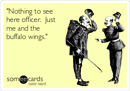 "Nothing to see
here officer.  Just
me and the
buffalo wings."