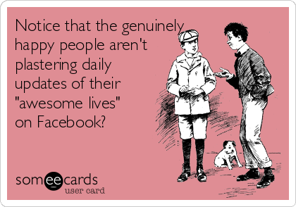 Notice that the genuinely
happy people aren't
plastering daily
updates of their
"awesome lives"
on Facebook?