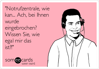 "Notrufzentrale, wie
kan... Ach, bei Ihnen
wurde
eingebrochen?
Wissen Sie, wie
egal mir das
ist?!"