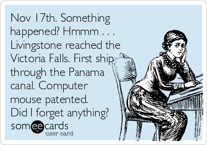 Nov 17th. Something
happened? Hmmm . . . 
Livingstone reached the
Victoria Falls. First ship
through the Panama
canal. Computer
mouse patented. 
Did I forget anything?