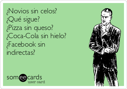 ¿Novios sin celos? 
¿Qué sigue?
¿Pizza sin queso?
¿Coca-Cola sin hielo?
¿Facebook sin
indirectas?