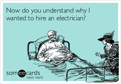 Now do you understand why I
wanted to hire an electrician?