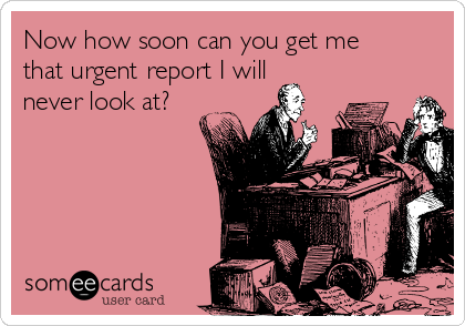 Now how soon can you get me
that urgent report I will
never look at?