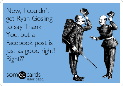 Now, I couldn't
get Ryan Gosling
to say Thank
You, but a
Facebook post is
just as good right? 
Right??