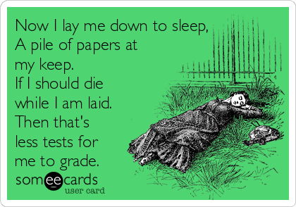 Now I lay me down to sleep,
A pile of papers at
my keep.
If I should die
while I am laid.
Then that's
less tests for
me to grade.