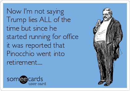 Now I'm not saying
Trump lies ALL of the
time but since he
started running for office
it was reported that
Pinocchio went into
retirement....