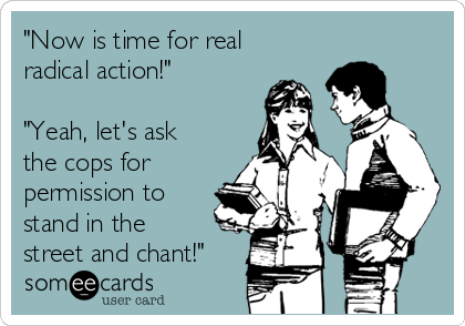 "Now is time for real
radical action!"

"Yeah, let's ask
the cops for
permission to
stand in the
street and chant!"