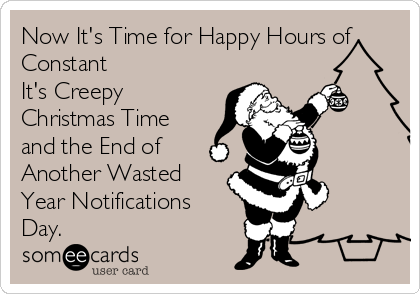 Now It's Time for Happy Hours of
Constant
It's Creepy
Christmas Time
and the End of
Another Wasted
Year Notifications
Day.