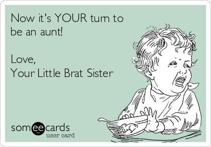 Now it's YOUR turn to
be an aunt!

Love,
Your Little Brat Sister