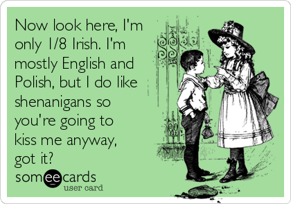 Now look here, I'm
only 1/8 Irish. I'm
mostly English and
Polish, but I do like
shenanigans so
you're going to
kiss me anyway,
got it?