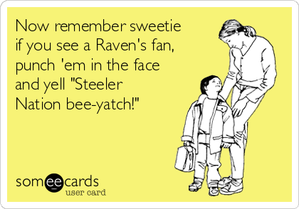 Now remember sweetie
if you see a Raven's fan,
punch 'em in the face
and yell "Steeler
Nation bee-yatch!"