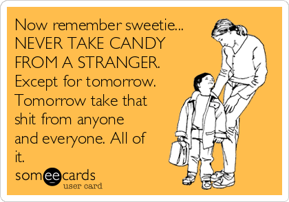 Now remember sweetie...
NEVER TAKE CANDY
FROM A STRANGER.
Except for tomorrow.
Tomorrow take that
shit from anyone
and everyone. All of
it. 