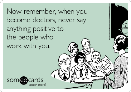 Now remember, when you
become doctors, never say
anything positive to
the people who
work with you.