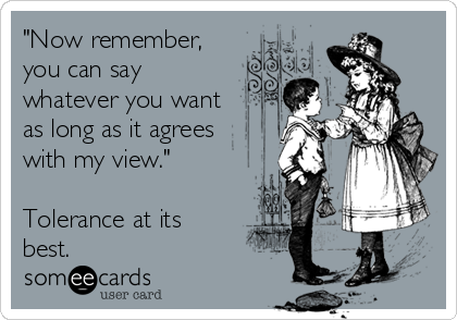 "Now remember,
you can say
whatever you want
as long as it agrees
with my view."

Tolerance at its
best.