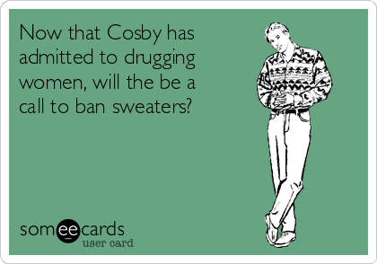 Now that Cosby has
admitted to drugging
women, will the be a
call to ban sweaters?