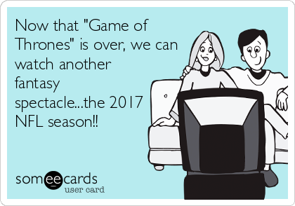 Now that "Game of
Thrones" is over, we can
watch another
fantasy
spectacle...the 2017
NFL season!!