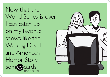 Now that the 
World Series is over
I can catch up
on my favorite
shows like the
Walking Dead
and American
Horror Story.