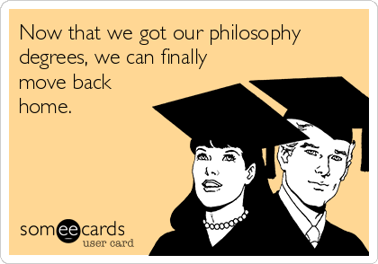 Now that we got our philosophy
degrees, we can finally
move back
home.