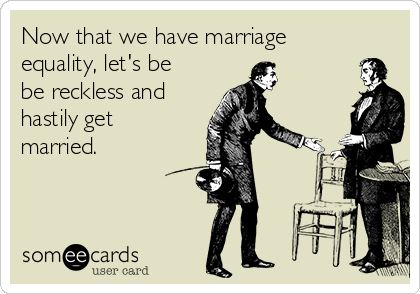 Now that we have marriage
equality, let's be
be reckless and
hastily get
married. 