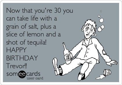 Now that you're 30 you
can take life with a
grain of salt, plus a
slice of lemon and a
shot of tequila!
HAPPY
BIRTHDAY
Trevor!!