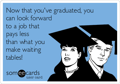 Now that you've graduated, you
can look forward
to a job that
pays less
than what you
make waiting
tables!