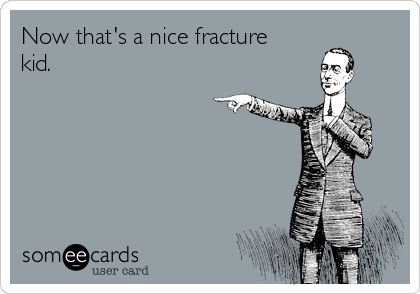 Now that's a nice fracture
kid. 