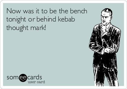 Now was it to be the bench
tonight or behind kebab
thought mark! 