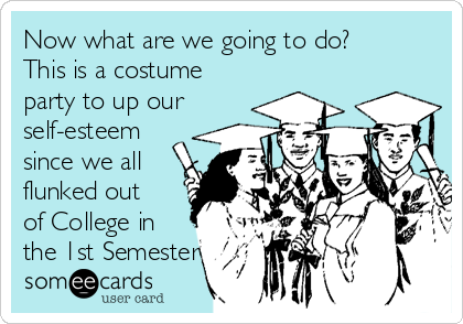 Now what are we going to do?
This is a costume
party to up our
self-esteem
since we all
flunked out
of College in
the 1st Semester 