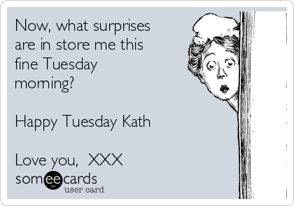 Now, what surprises
are in store me this
fine Tuesday
morning?

Happy Tuesday Kath

Love you,  XXX