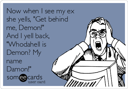 Now when I see my ex
she yells, "Get behind
me, Demon!" 
And I yell back,
"Whodahell is
Demon? My
name
Damon!"