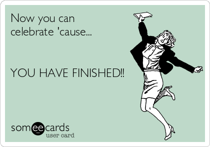 Now you can
celebrate 'cause...


YOU HAVE FINISHED!!