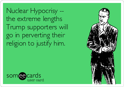 Nuclear Hypocrisy --
the extreme lengths
Trump supporters will
go in perverting their
religion to justify him.