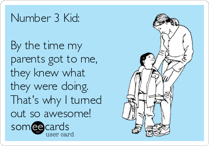 Number 3 Kid:

By the time my
parents got to me,
they knew what
they were doing.
That's why I turned
out so awesome!