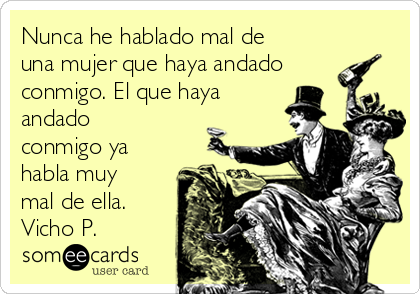 Nunca he hablado mal de
una mujer que haya andado
conmigo. El que haya
andado
conmigo ya
habla muy
mal de ella.
Vicho P. 