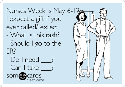 Nurses Week is May 6-12
I expect a gift if you
ever called/texted:
- What is this rash?
- Should I go to the
ER?
- Do I need ___?
- Can I take ___?