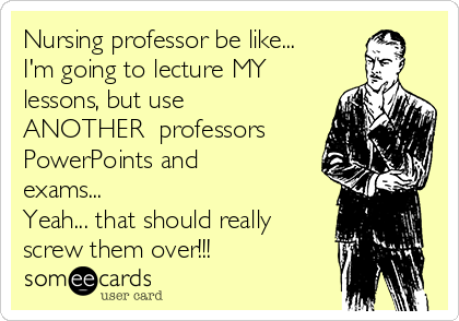 Nursing professor be like... 
I'm going to lecture MY
lessons, but use
ANOTHER  professors
PowerPoints and
exams...
Yeah... that should really
screw them over!!! 