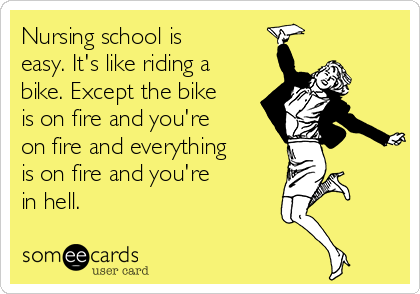 Nursing school is
easy. It's like riding a
bike. Except the bike
is on fire and you're
on fire and everything
is on fire and you're
in hell. 