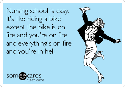 Nursing school is easy.
It's like riding a bike
except the bike is on
fire and you're on fire
and everything's on fire
and you're in hell.