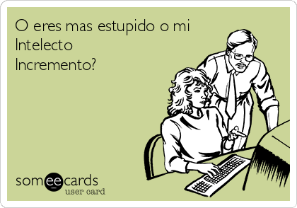 O eres mas estupido o mi
Intelecto
Incremento?