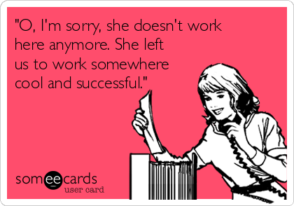 "O, I'm sorry, she doesn't work
here anymore. She left
us to work somewhere
cool and successful."