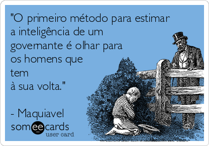 "O primeiro método para estimar
a inteligência de um
governante é olhar para
os homens que
tem
à sua volta."

- Maquiavel