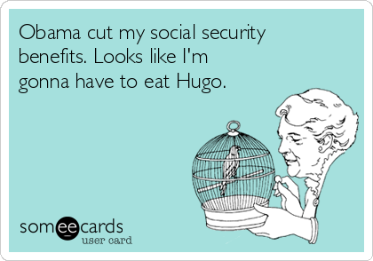 Obama cut my social security
benefits. Looks like I'm
gonna have to eat Hugo. 