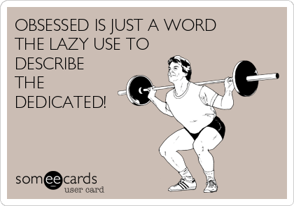 OBSESSED IS JUST A WORD
THE LAZY USE TO
DESCRIBE
THE
DEDICATED!