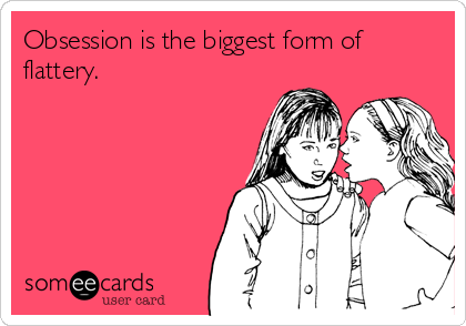 Obsession is the biggest form of
flattery. 