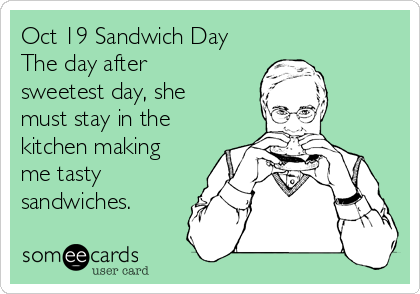 Oct 19 Sandwich Day
The day after
sweetest day, she
must stay in the
kitchen making
me tasty
sandwiches.