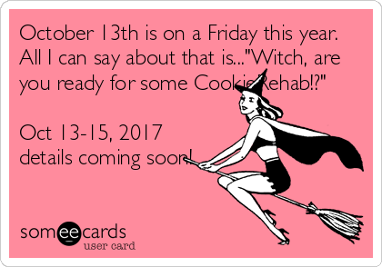 October 13th is on a Friday this year. 
All I can say about that is..."Witch, are
you ready for some CookieRehab!?"

Oct 13-15, 2017 
details coming soon!