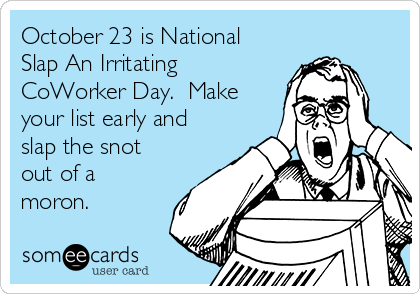 October 23 is National
Slap An Irritating
CoWorker Day.  Make
your list early and
slap the snot
out of a
moron.